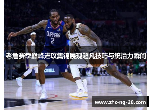 老詹赛季巅峰进攻集锦展现超凡技巧与统治力瞬间 老詹赛季巅峰进攻集锦展现超凡技巧与统治力瞬间