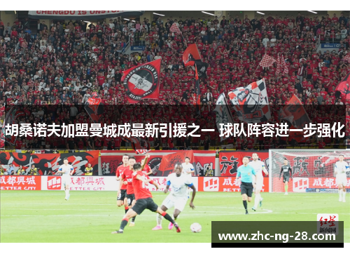 胡桑诺夫加盟曼城成最新引援之一 球队阵容进一步强化