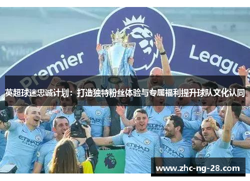 英超球迷忠诚计划：打造独特粉丝体验与专属福利提升球队文化认同