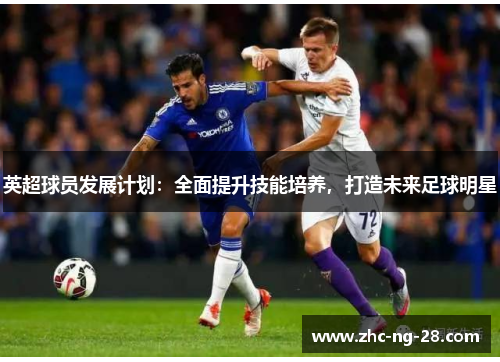 英超球员发展计划:全面提升技能培养,打造未来足球明星 英超球员发展计划:全面提升技能培养,打造未来足球明星