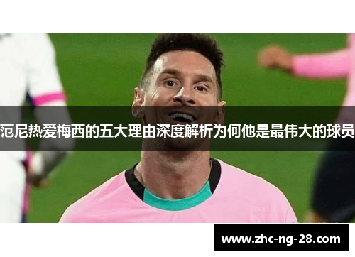 范尼热爱梅西的五大理由深度解析为何他是最伟大的球员 范尼热爱梅西的五大理由深度解析为何他是最伟大的球员