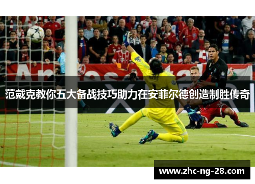 范戴克教你五大备战技巧助力在安菲尔德创造制胜传奇