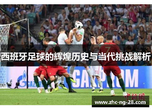 西班牙足球的辉煌历史与当代挑战解析 西班牙足球的辉煌历史与当代挑战解析