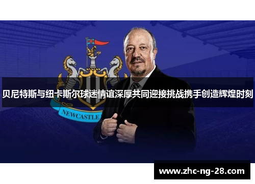 贝尼特斯与纽卡斯尔球迷情谊深厚共同迎接挑战携手创造辉煌时刻 贝尼特斯与纽卡斯尔球迷情谊深厚共同迎接挑战携手创造辉煌时刻