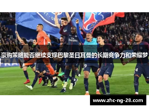 豪购策略能否继续支撑巴黎圣日耳曼的长期竞争力和荣耀梦 豪购策略能否继续支撑巴黎圣日耳曼的长期竞争力和荣耀梦