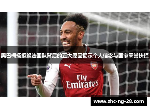 奥巴梅扬拒绝法国队背后的五大原因揭示个人信念与国家荣誉抉择 奥巴梅扬拒绝法国队背后的五大原因揭示个人信念与国家荣誉抉择