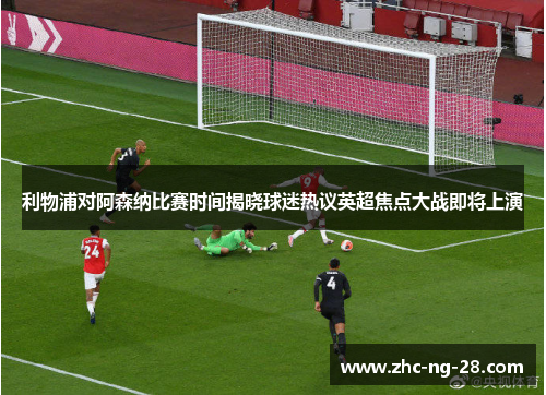 利物浦对阿森纳比赛时间揭晓球迷热议英超焦点大战即将上演 利物浦对阿森纳比赛时间揭晓球迷热议英超焦点大战即将上演