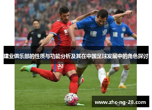 建业俱乐部的性质与功能分析及其在中国足球发展中的角色探讨 建业俱乐部的性质与功能分析及其在中国足球发展中的角色探讨