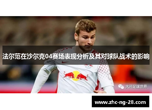 法尔范在沙尔克04赛场表现分析及其对球队战术的影响 法尔范在沙尔克04赛场表现分析及其对球队战术的影响