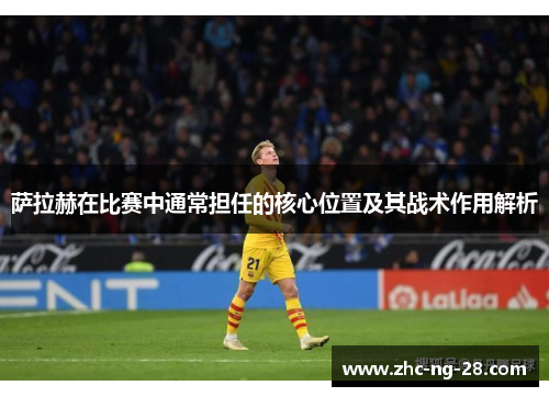 萨拉赫在比赛中通常担任的核心位置及其战术作用解析 萨拉赫在比赛中通常担任的核心位置及其战术作用解析