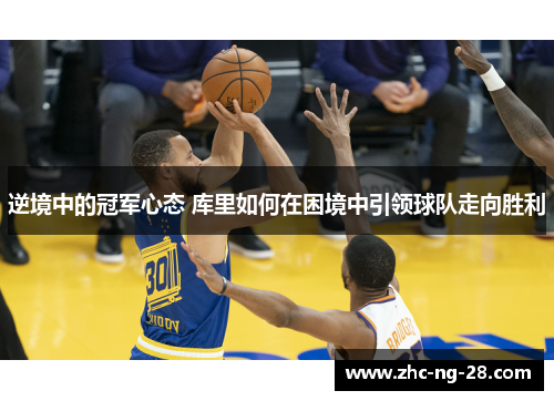 逆境中的冠军心态 库里如何在困境中引领球队走向胜利 逆境中的冠军心态 库里如何在困境中引领球队走向胜利