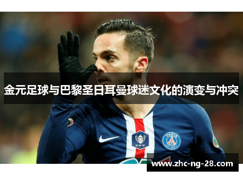 金元足球与巴黎圣日耳曼球迷文化的演变与冲突 金元足球与巴黎圣日耳曼球迷文化的演变与冲突