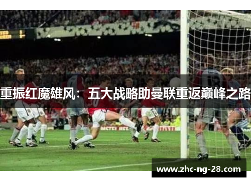 重振红魔雄风:五大战略助曼联重返巅峰之路 重振红魔雄风:五大战略助曼联重返巅峰之路