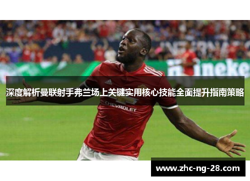深度解析曼联射手弗兰场上关键实用核心技能全面提升指南策略 深度解析曼联射手弗兰场上关键实用核心技能全面提升指南策略