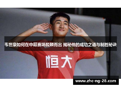 韦世豪如何在中超赛场脱颖而出 揭秘他的成功之道与制胜秘诀