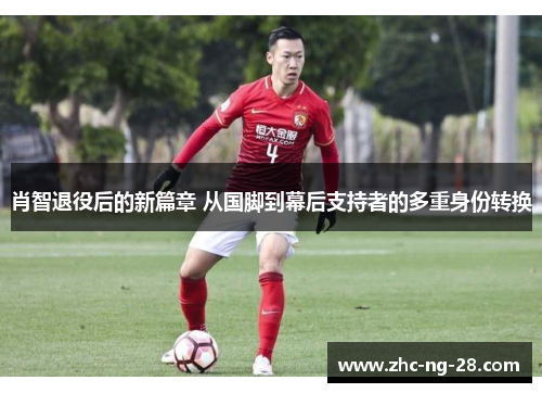 肖智退役后的新篇章 从国脚到幕后支持者的多重身份转换