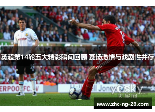 英超第14轮五大精彩瞬间回顾 赛场激情与戏剧性并存