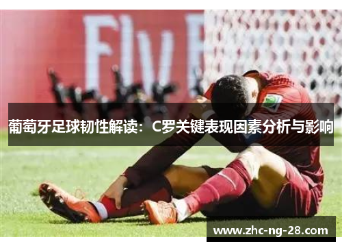 葡萄牙足球韧性解读：C罗关键表现因素分析与影响