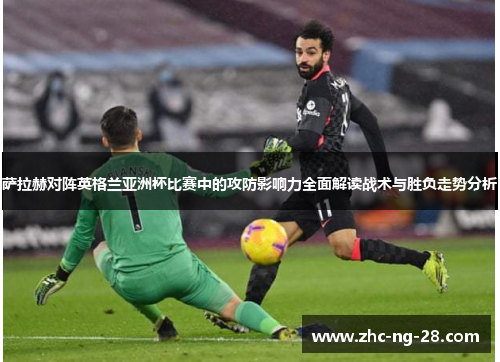 萨拉赫对阵英格兰亚洲杯比赛中的攻防影响力全面解读战术与胜负走势分析