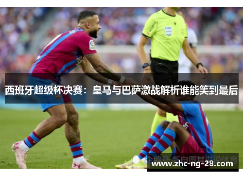 西班牙超级杯决赛：皇马与巴萨激战解析谁能笑到最后
