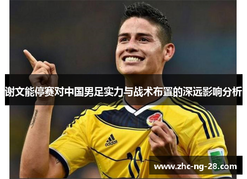 谢文能停赛对中国男足实力与战术布置的深远影响分析