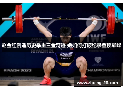 赵金红创造历史举重三金奇迹 她如何打破纪录登顶巅峰
