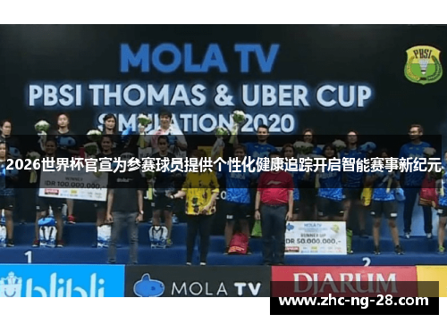 2026世界杯官宣为参赛球员提供个性化健康追踪开启智能赛事新纪元