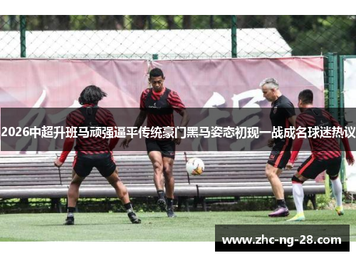 2026中超升班马顽强逼平传统豪门黑马姿态初现一战成名球迷热议