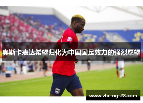 奥斯卡表达希望归化为中国国足效力的强烈愿望