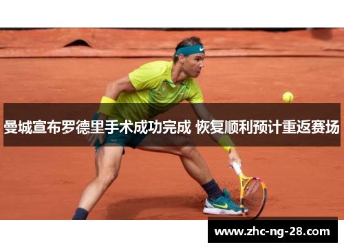 曼城宣布罗德里手术成功完成 恢复顺利预计重返赛场