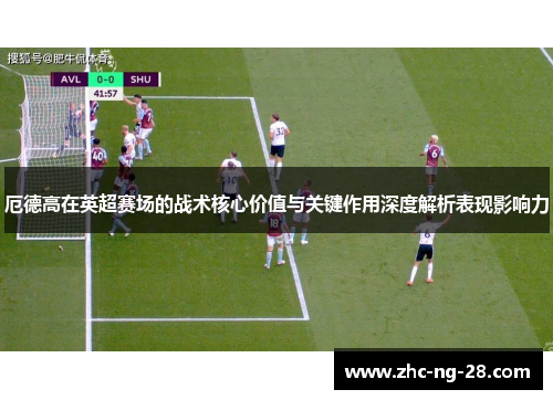厄德高在英超赛场的战术核心价值与关键作用深度解析表现影响力
